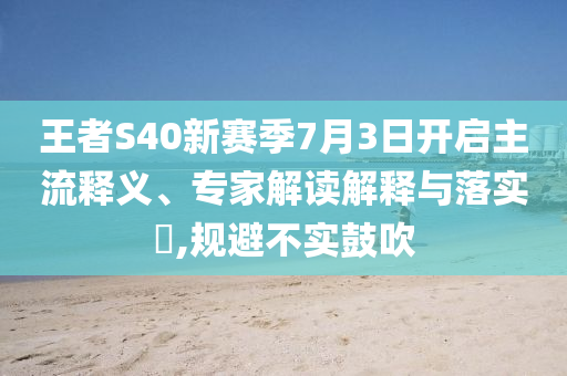 王者S40新賽季7月3日開(kāi)啟主流釋義、專家解讀解釋與落實(shí)?,規(guī)避不實(shí)鼓吹
