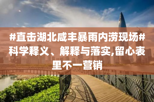 #直擊湖北咸豐暴雨內(nèi)澇現(xiàn)場(chǎng)#科學(xué)釋義、解釋與落實(shí),留心表里不一營(yíng)銷