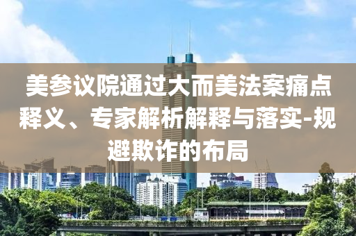 美參議院通過(guò)大而美法案痛點(diǎn)釋義、專家解析解釋與落實(shí)-規(guī)避欺詐的布局