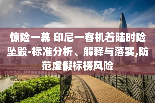 驚險(xiǎn)一幕 印尼一客機(jī)著陸時(shí)險(xiǎn)墜毀-標(biāo)準(zhǔn)分析、解釋與落實(shí),防范虛假標(biāo)榜風(fēng)險(xiǎn)