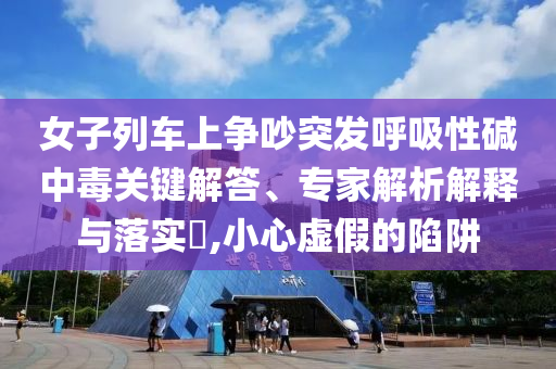 女子列車上爭(zhēng)吵突發(fā)呼吸性堿中毒關(guān)鍵解答、專家解析解釋與落實(shí)?,小心虛假的陷阱