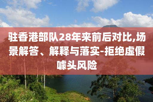 駐香港部隊28年來前后對比,場景解答、解釋與落實-拒絕虛假噱頭風險