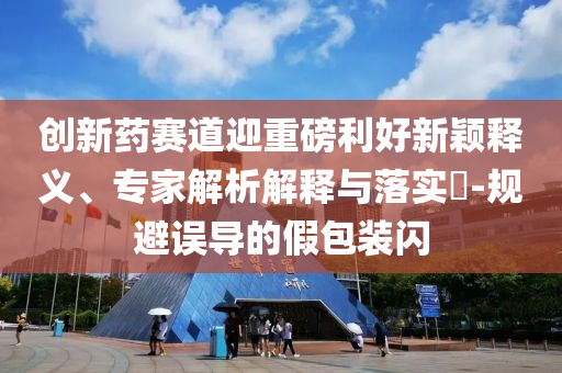 創(chuàng)新藥賽道迎重磅利好新穎釋義、專家解析解釋與落實?-規(guī)避誤導的假包裝閃