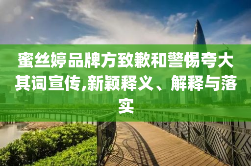 蜜絲婷品牌方致歉和警惕夸大其詞宣傳,新穎釋義、解釋與落實