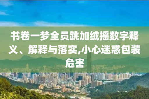 書卷一夢全員跳加絨搖數(shù)字釋義、解釋與落實,小心迷惑包裝危害