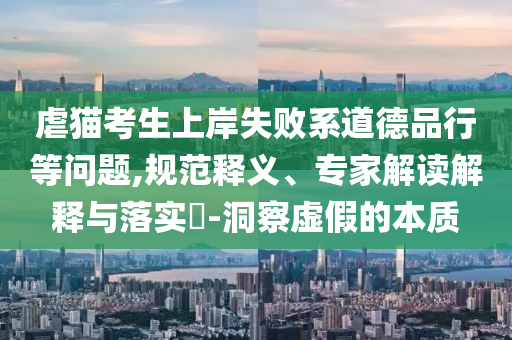 虐貓考生上岸失敗系道德品行等問題,規(guī)范釋義、專家解讀解釋與落實?-洞察虛假的本質(zhì)