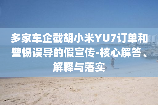 多家車企截胡小米YU7訂單和警惕誤導(dǎo)的假宣傳-核心解答、解釋與落實(shí)