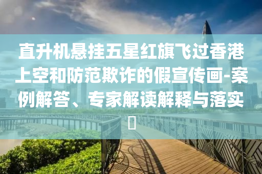 直升機(jī)懸掛五星紅旗飛過(guò)香港上空和防范欺詐的假宣傳畫(huà)-案例解答、專家解讀解釋與落實(shí)?