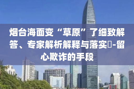 煙臺(tái)海面變“草原”了細(xì)致解答、專家解析解釋與落實(shí)?-留心欺詐的手段