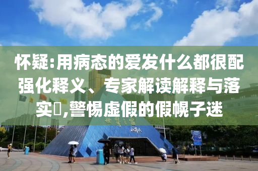 懷疑:用病態(tài)的愛發(fā)什么都很配強化釋義、專家解讀解釋與落實?,警惕虛假的假幌子迷