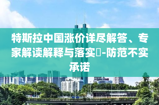 特斯拉中國漲價詳盡解答、專家解讀解釋與落實?-防范不實承諾