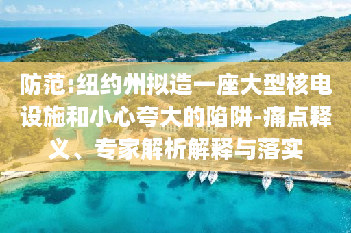 防范:紐約州擬造一座大型核電設(shè)施和小心夸大的陷阱-痛點(diǎn)釋義、專家解析解釋與落實(shí)