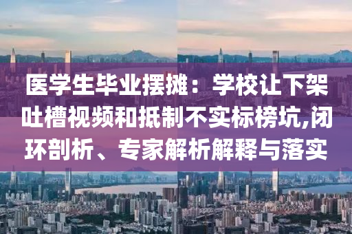 醫(yī)學(xué)生畢業(yè)擺攤：學(xué)校讓下架吐槽視頻和抵制不實(shí)標(biāo)榜坑,閉環(huán)剖析、專家解析解釋與落實(shí)