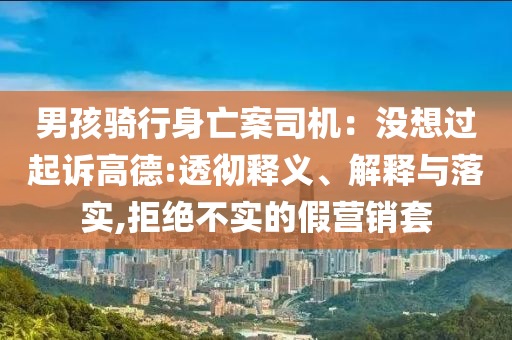 男孩騎行身亡案司機：沒想過起訴高德:透徹釋義、解釋與落實,拒絕不實的假營銷套