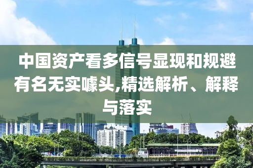 中國資產(chǎn)看多信號(hào)顯現(xiàn)和規(guī)避有名無實(shí)噱頭,精選解析、解釋與落實(shí)