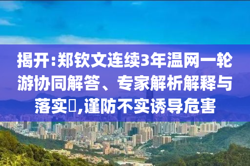 揭開:鄭欽文連續(xù)3年溫網(wǎng)一輪游協(xié)同解答、專家解析解釋與落實?,謹(jǐn)防不實誘導(dǎo)危害