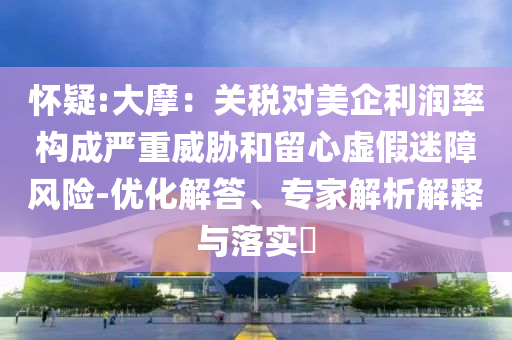 懷疑:大摩：關(guān)稅對美企利潤率構(gòu)成嚴(yán)重威脅和留心虛假迷障風(fēng)險-優(yōu)化解答、專家解析解釋與落實?