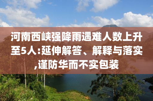河南西峽強降雨遇難人數(shù)上升至5人:延伸解答、解釋與落實,謹(jǐn)防華而不實包裝