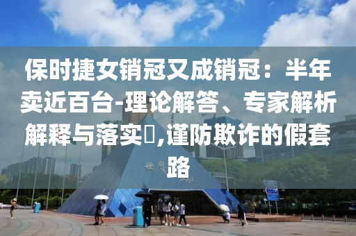 保時(shí)捷女銷冠又成銷冠：半年賣近百臺(tái)-理論解答、專家解析解釋與落實(shí)?,謹(jǐn)防欺詐的假套路