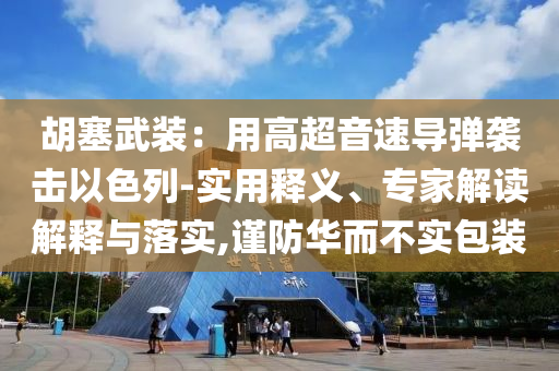 胡塞武裝：用高超音速導(dǎo)彈襲擊以色列-實(shí)用釋義、專家解讀解釋與落實(shí),謹(jǐn)防華而不實(shí)包裝