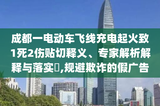 成都一電動(dòng)車飛線充電起火致1死2傷貼切釋義、專家解析解釋與落實(shí)?,規(guī)避欺詐的假?gòu)V告