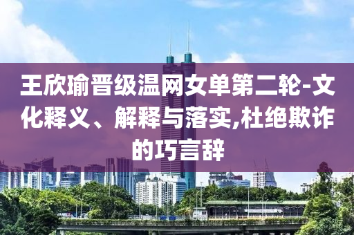 王欣瑜晉級(jí)溫網(wǎng)女單第二輪-文化釋義、解釋與落實(shí),杜絕欺詐的巧言辭