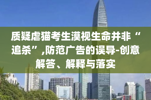 質(zhì)疑虐貓考生漠視生命并非“追殺”,防范廣告的誤導(dǎo)-創(chuàng)意解答、解釋與落實(shí)