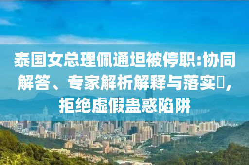 泰國(guó)女總理佩通坦被停職:協(xié)同解答、專家解析解釋與落實(shí)?,拒絕虛假蠱惑陷阱