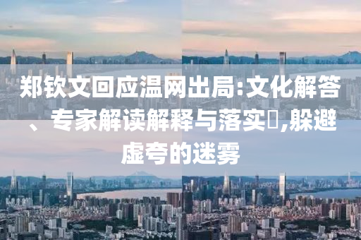 鄭欽文回應(yīng)溫網(wǎng)出局:文化解答、專家解讀解釋與落實(shí)?,躲避虛夸的迷霧