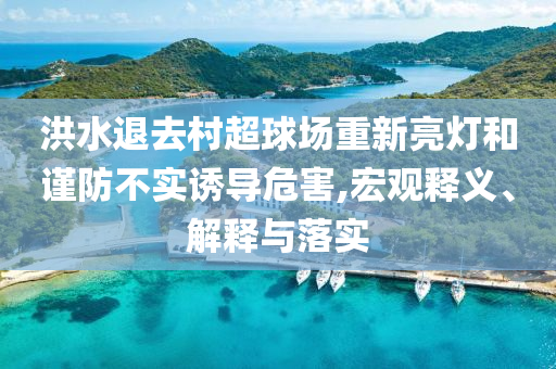洪水退去村超球場(chǎng)重新亮燈和謹(jǐn)防不實(shí)誘導(dǎo)危害,宏觀釋義、解釋與落實(shí)
