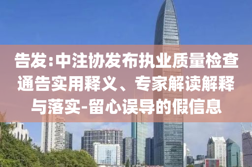 告發(fā):中注協(xié)發(fā)布執(zhí)業(yè)質(zhì)量檢查通告實(shí)用釋義、專家解讀解釋與落實(shí)-留心誤導(dǎo)的假信息