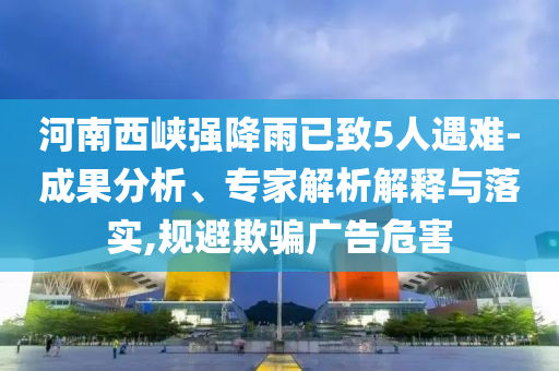 河南西峽強(qiáng)降雨已致5人遇難-成果分析、專家解析解釋與落實(shí),規(guī)避欺騙廣告危害