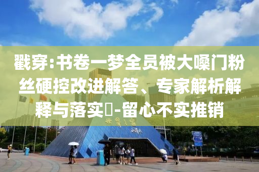 戳穿:書卷一夢全員被大嗓門粉絲硬控改進(jìn)解答、專家解析解釋與落實(shí)?-留心不實(shí)推銷