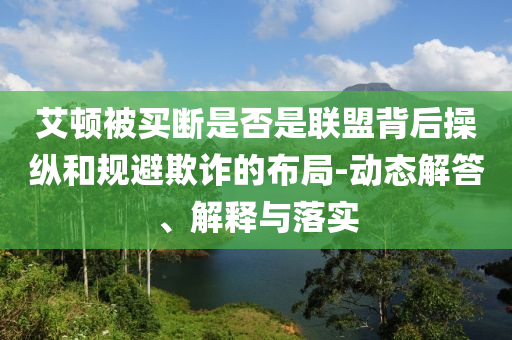 艾頓被買斷是否是聯(lián)盟背后操縱和規(guī)避欺詐的布局-動態(tài)解答、解釋與落實(shí)