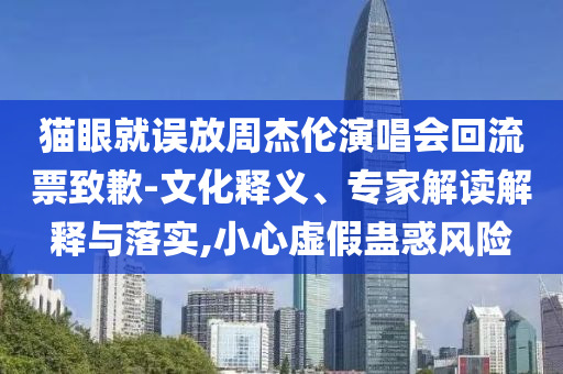 貓眼就誤放周杰倫演唱會回流票致歉-文化釋義、專家解讀解釋與落實(shí),小心虛假蠱惑風(fēng)險(xiǎn)