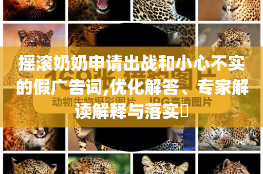 搖滾奶奶申請出戰(zhàn)和小心不實(shí)的假廣告詞,優(yōu)化解答、專家解讀解釋與落實(shí)?