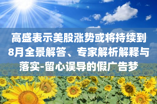 高盛表示美股漲勢或?qū)⒊掷m(xù)到8月全景解答、專家解析解釋與落實(shí)-留心誤導(dǎo)的假廣告夢
