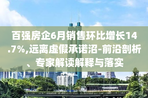 百強(qiáng)房企6月銷售環(huán)比增長14.7%,遠(yuǎn)離虛假承諾沼-前沿剖析、專家解讀解釋與落實(shí)