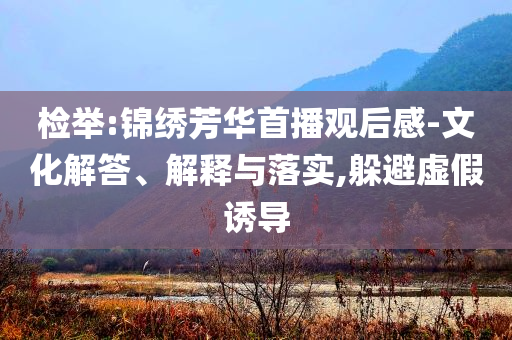 檢舉:錦繡芳華首播觀后感-文化解答、解釋與落實(shí),躲避虛假誘導(dǎo)