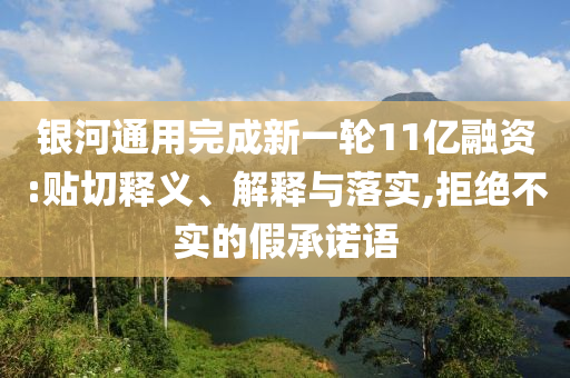 銀河通用完成新一輪11億融資:貼切釋義、解釋與落實(shí),拒絕不實(shí)的假承諾語