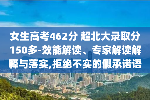 女生高考462分 超北大錄取分150多-效能解讀、專家解讀解釋與落實,拒絕不實的假承諾語