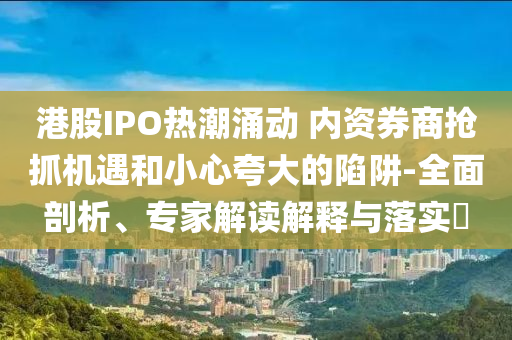 港股IPO熱潮涌動 內(nèi)資券商搶抓機遇和小心夸大的陷阱-全面剖析、專家解讀解釋與落實?