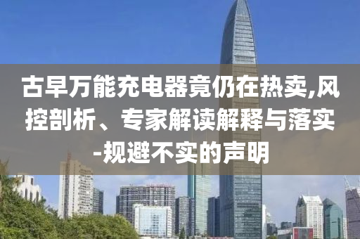 古早萬能充電器竟仍在熱賣,風(fēng)控剖析、專家解讀解釋與落實-規(guī)避不實的聲明