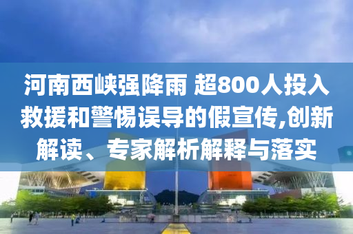 河南西峽強降雨 超800人投入救援和警惕誤導(dǎo)的假宣傳,創(chuàng)新解讀、專家解析解釋與落實