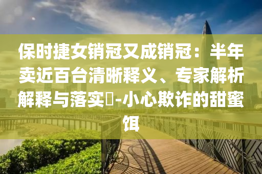 保時捷女銷冠又成銷冠：半年賣近百臺清晰釋義、專家解析解釋與落實?-小心欺詐的甜蜜餌