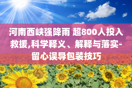 河南西峽強降雨 超800人投入救援,科學釋義、解釋與落實-留心誤導包裝技巧
