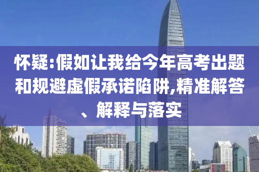 懷疑:假如讓我給今年高考出題和規(guī)避虛假承諾陷阱,精準解答、解釋與落實