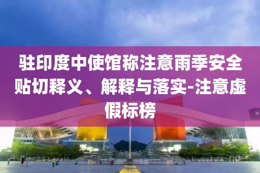 駐印度中使館稱注意雨季安全貼切釋義、解釋與落實-注意虛假標榜