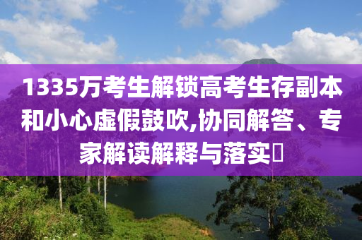 1335萬考生解鎖高考生存副本和小心虛假鼓吹,協(xié)同解答、專家解讀解釋與落實?