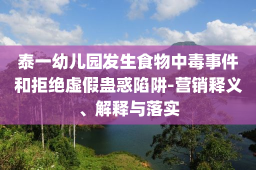 泰一幼兒園發(fā)生食物中毒事件和拒絕虛假蠱惑陷阱-營銷釋義、解釋與落實